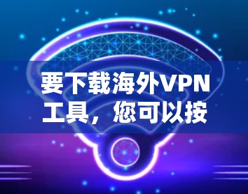 要下载海外VPN工具,您可以按照以下步骤进行 要下载海外VPN工具,您可以按照以下步骤进行