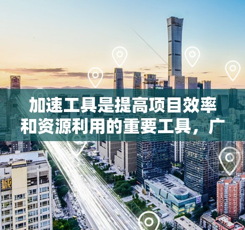 加速工具是提高项目效率和资源利用的重要工具，广泛应用于多个领域。以下是对加速工具的详细总结