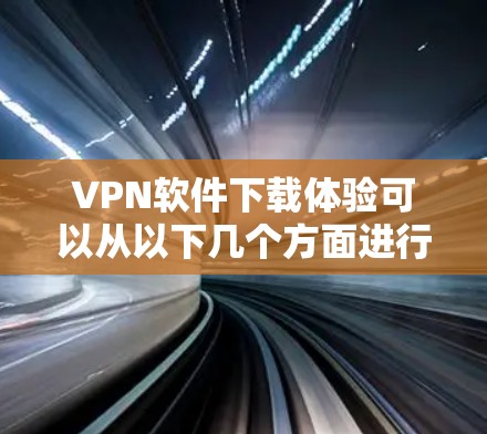 VPN软件下载体验可以从以下几个方面进行总结和指导