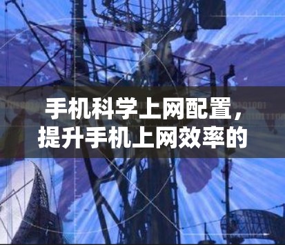 手机科学上网配置，提升手机上网效率的必修课