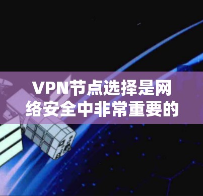 VPN节点选择是网络安全中非常重要的一环，以下是基于技术细节的详细介绍