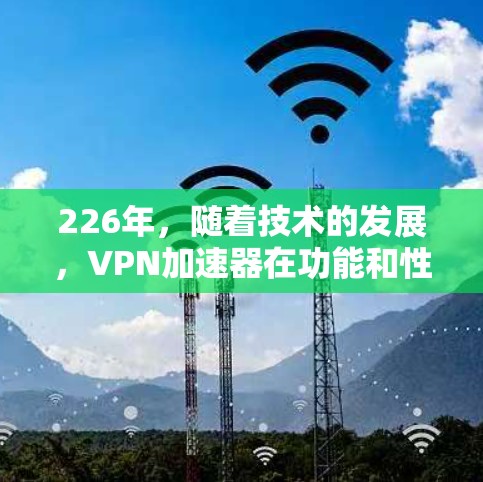226年，随着技术的发展，VPN加速器在功能和性能上都有了显著的提升。以下是226年最新VPN加速器的下载体验评测，涵盖安全性和性能方面