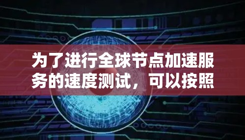为了进行全球节点加速服务的速度测试，可以按照以下步骤进行