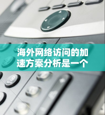 海外网络访问的加速方案分析是一个复杂而重要的任务，尤其是在需要与海外客户或合作伙伴进行访问时。以下是一个全面的分析，涵盖技术解决方案、战略规划以及实施步骤