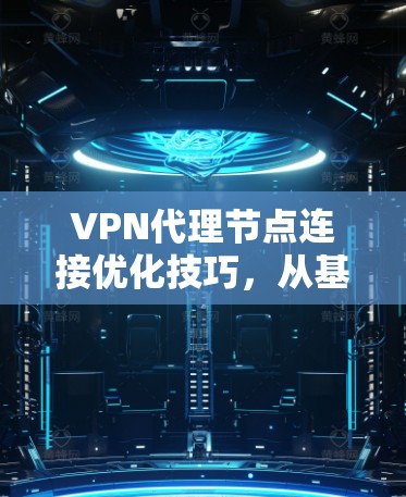 VPN代理节点连接优化技巧，从基础到 advanced