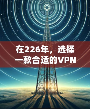 在226年，选择一款合适的VPN软件可以提升你的网络安全和用户体验。以下是一些推荐的热门VPN软件，这些软件在技术上先进，功能强大，适合多种需求