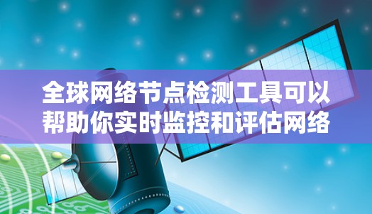 全球网络节点检测工具可以帮助你实时监控和评估网络节点的健康状况，确保网络的稳定性和安全性。以下是一些常用的全球网络节点检测工具及其特点