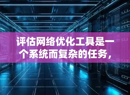 评估网络优化工具是一个系统而复杂的任务，涉及多个方面。以下是一个结构化的评估框架，帮助您系统地分析和评估这些工具