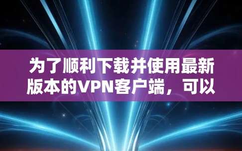 为了顺利下载并使用最新版本的VPN客户端，可以按照以下步骤进行