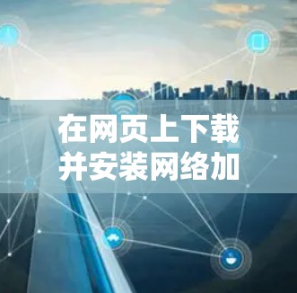 在网页上下载并安装网络加速器是常见的操作步骤。以下是一些常用的方法和步骤，帮助您轻松下载和安装网络加速器