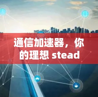 通信加速器，你的理想 steadfast伙伴