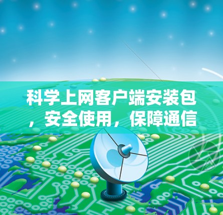 科学上网客户端安装包，安全使用，保障通信质量
