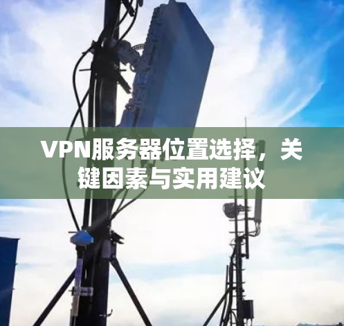 VPN服务器位置选择，关键因素与实用建议