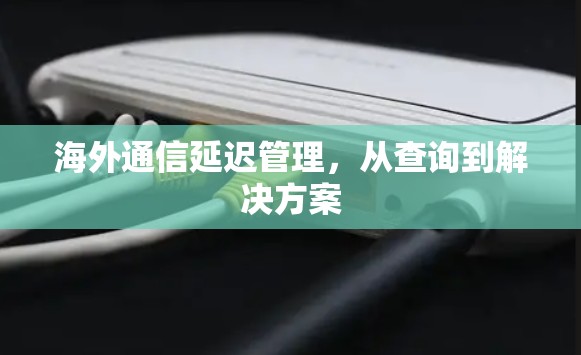 海外通信延迟管理,从查询到解决方案 海外通信延迟管理,从查询到解决方案