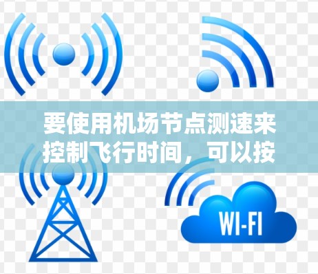 要使用机场节点测速来控制飞行时间，可以按照以下步骤进行