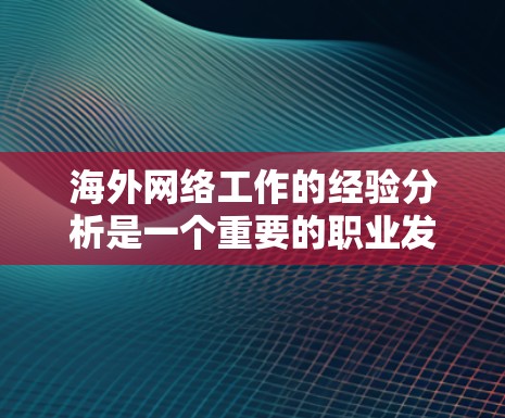 海外网络工作的经验分析是一个重要的职业发展步骤，能够帮助你将实际工作经历转化为职业优势，提升竞争力。以下是一些具体的分析和建议，帮助你更好地理解和应用这些经验