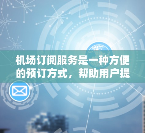 机场订阅服务是一种方便的预订方式，帮助用户提前规划出行。以下是一个系统化的指南，帮助您全面掌握机场订阅服务的使用方法