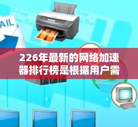 226年最新的网络加速器排行榜是根据用户需求和使用体验设计的，综合考虑下载速度、稳定性、界面友好性、安全性、兼容性、价格等多个因素。以下是几个主要网络加速器的表现