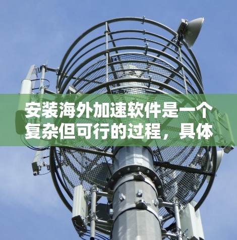 安装海外加速软件是一个复杂但可行的过程,具体步骤如下 安装海外加速软件是一个复杂但可行的过程,具体步骤如下