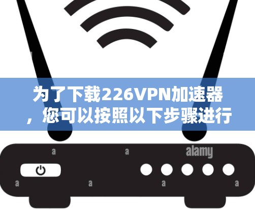 为了下载226VPN加速器，您可以按照以下步骤进行