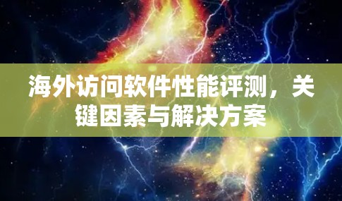 海外访问软件性能评测，关键因素与解决方案
