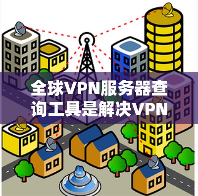 全球VPN服务器查询工具是解决VPN服务器定位问题的有效工具，以下是几种主要的工具及其功能