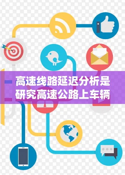 高速线路延迟分析是研究高速公路上车辆行驶过程中的延迟现象及其影响的复杂系统,涉及多个关键领域。以下是详细的分析 高速线路延迟分析是研究高速公路上车辆行驶过程中的延迟现象及其影响的复杂系统,涉及多个关键领域。以下是详细的分析