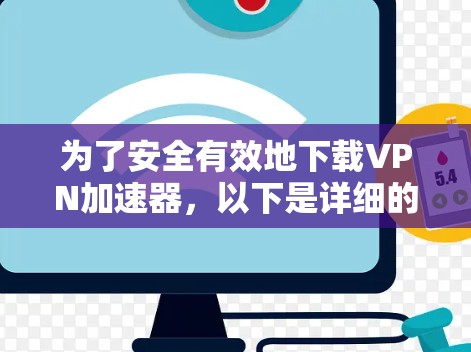 为了安全有效地下载VPN加速器，以下是详细的步骤和建议