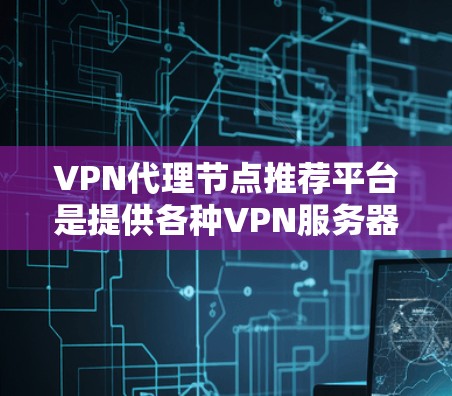 VPN代理节点推荐平台是提供各种VPN服务器和代理节点的网络服务，帮助用户选择适合的VPN连接方式。以下是一些推荐平台和考虑因素