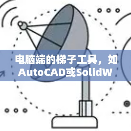 电脑端的梯子工具，如AutoCAD或SolidWorks，用于绘制梯子等结构。以下是使用指南