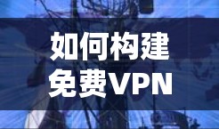 如何构建免费VPN，确保稳定连接，一份实用解决方案