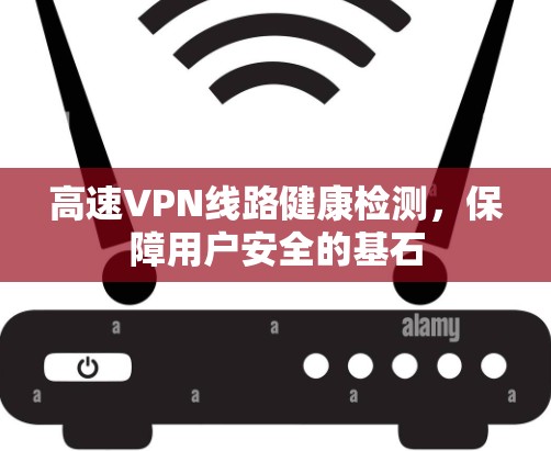 高速VPN线路健康检测,保障用户安全的基石 高速VPN线路健康检测,保障用户安全的基石