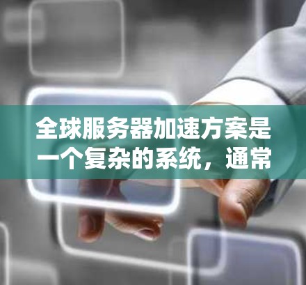 全球服务器加速方案是一个复杂的系统，通常需要结合技术、业务逻辑和政策法规的要求进行设计和部署。以下是一个综合性的全球服务器加速方案框架，涵盖了技术实现、业务逻辑、性能优化等方面