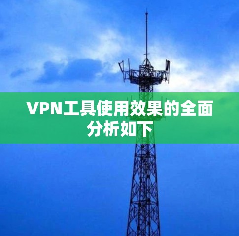 VPN工具使用效果的全面分析如下 VPN工具使用效果的全面分析如下