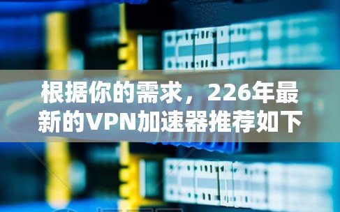 根据你的需求，226年最新的VPN加速器推荐如下