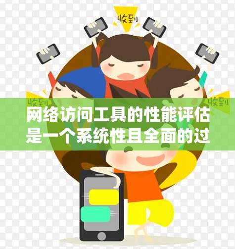 网络访问工具的性能评估是一个系统性且全面的过程，旨在确保工具在各种情况下都能高效、稳定地工作。以下是对该过程的详细总结和扩展，包括如何实施每个步骤以及可能遇到的问题和解决方案