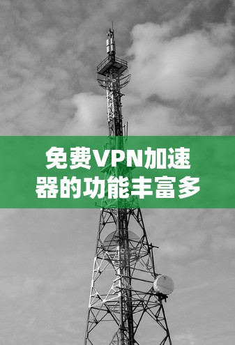 免费VPN加速器的功能丰富多样，涵盖了连接、加密、登录、使用工具以及管理等多方面，以下是详细的介绍