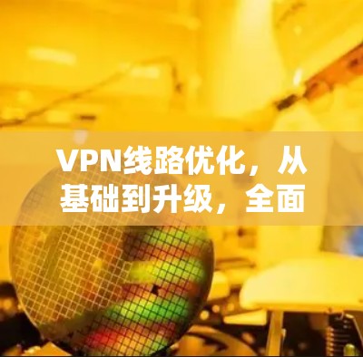 VPN线路优化，从基础到升级，全面解析