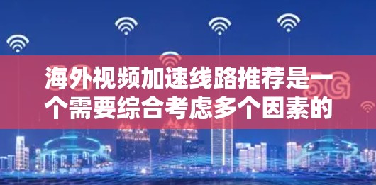 海外视频加速线路推荐是一个需要综合考虑多个因素的复杂过程,包括运营商的网络覆盖、付费套餐的价格、用户评价、技术稳定性等。以下是一些常见的海外视频加速线路推荐,供您参考 海外视频加速线路推荐是一个需要综合考虑多个因素的复杂过程,包括运营商的网络覆盖、付费套餐的价格、用户评价、技术稳定性等。以下是一些常见的海外视频加速线路推荐,供您参考