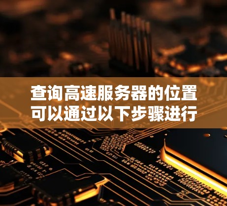 查询高速服务器的位置可以通过以下步骤进行 查询高速服务器的位置可以通过以下步骤进行