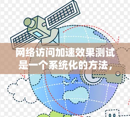 网络访问加速效果测试是一个系统化的方法,旨在评估不同网络连接和因素对网络访问性能的影响。以下是详细的步骤,帮助您完成测试 网络访问加速效果测试是一个系统化的方法,旨在评估不同网络连接和因素对网络访问性能的影响。以下是详细的步骤,帮助您完成测试
