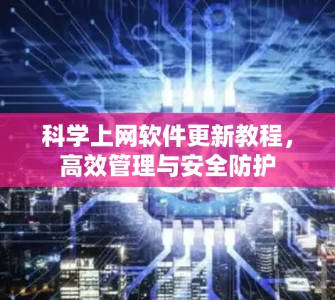 科学上网软件更新教程，高效管理与安全防护