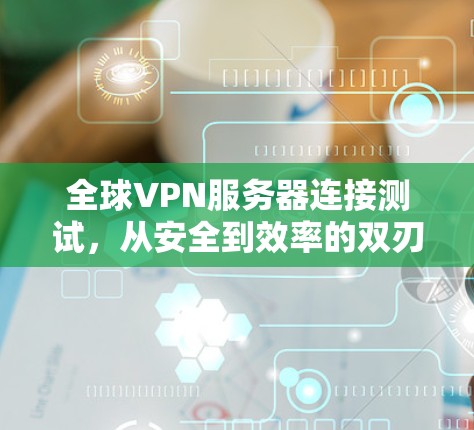 全球VPN服务器连接测试，从安全到效率的双刃剑
