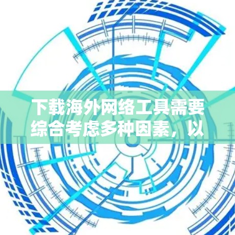 下载海外网络工具需要综合考虑多种因素，以下是一个分步骤的指南