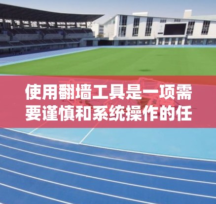 使用翻墙工具是一项需要谨慎和系统操作的任务，但通过以下步骤可以有效地掌握其使用技巧