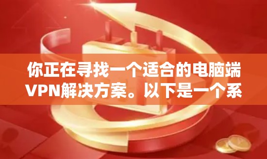 你正在寻找一个适合的电脑端VPN解决方案。以下是一个系统化的指南,帮助你顺利使用VPN 你正在寻找一个适合的电脑端VPN解决方案。以下是一个系统化的指南,帮助你顺利使用VPN