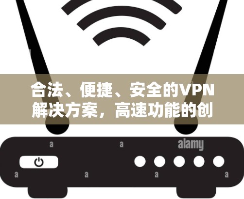 合法、便捷、安全的VPN解决方案，高速功能的创新设计