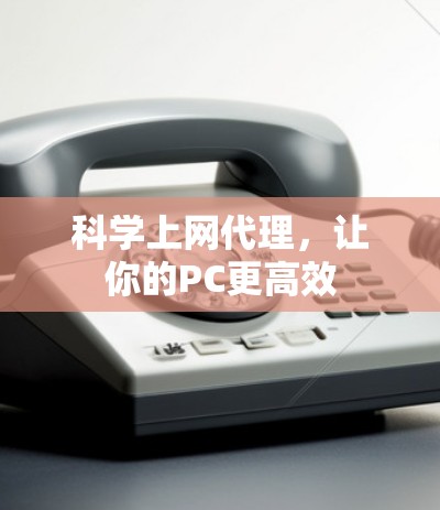 科学上网代理，让你的PC更高效