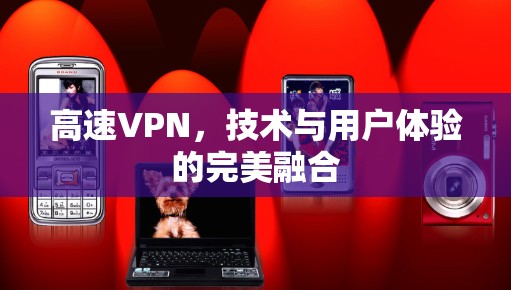 高速VPN,技术与用户体验的完美融合 高速VPN,技术与用户体验的完美融合