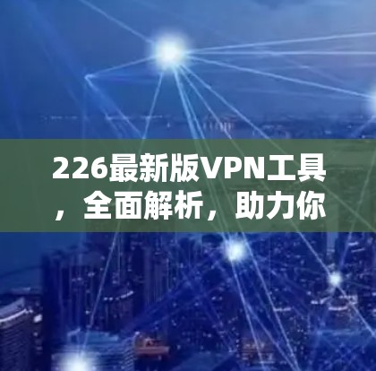 226最新版VPN工具，全面解析，助力你的远程办公与社交人生